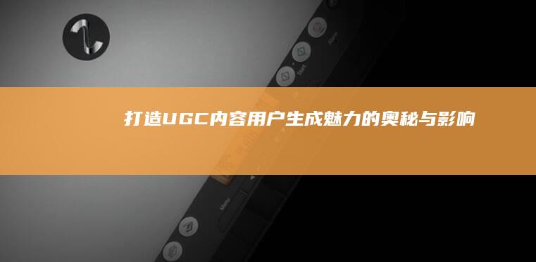 打造UGC内容：用户生成魅力的奥秘与影响